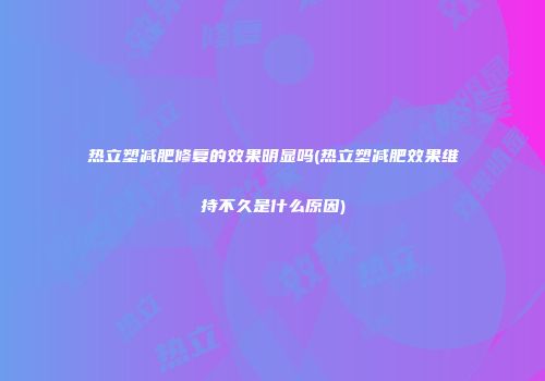 热立塑减肥修复的效果明显吗(热立塑减肥效果维持不久是什么原因)