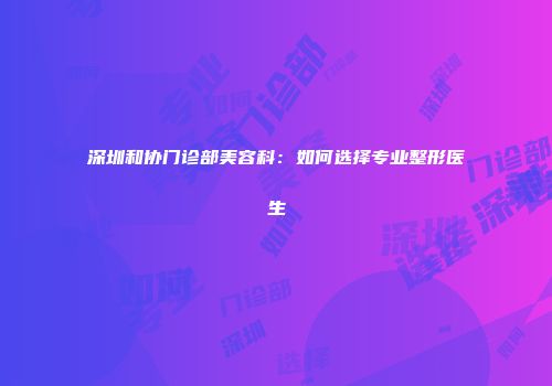 深圳和协门诊部美容科：如何选择专业整形医生