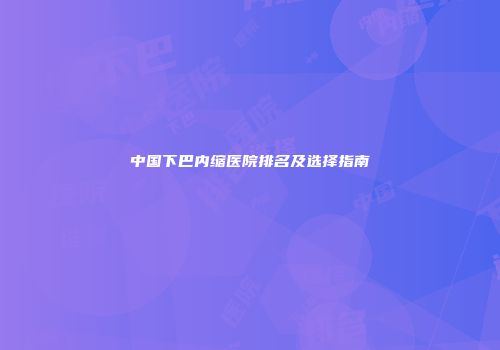 中国下巴内缩医院排名及选择指南