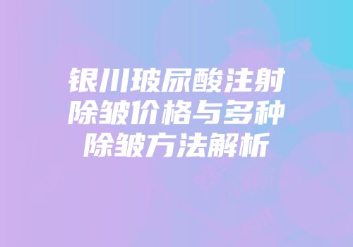 银川玻尿酸注射除皱价格与多种除皱方法解析