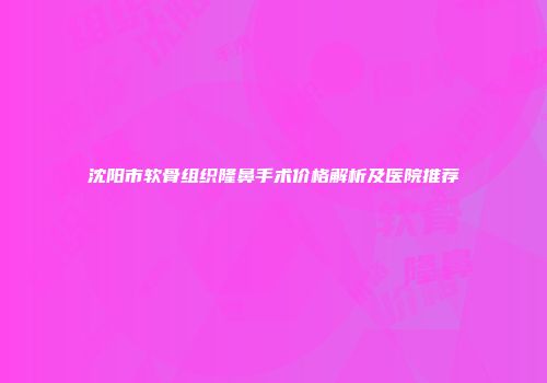 沈阳市软骨组织隆鼻手术价格解析及医院推荐