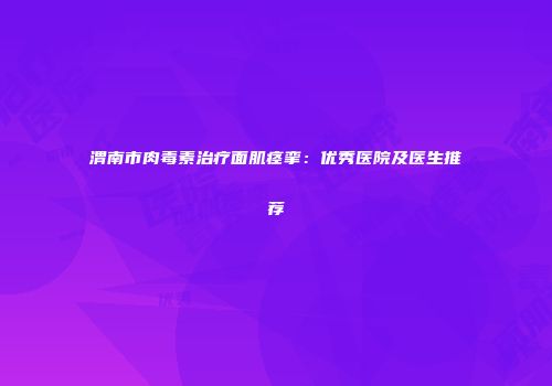 渭南市肉毒素治疗面肌痉挛：优秀医院及医生推荐