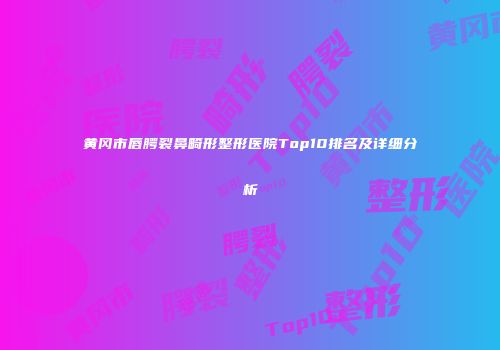 黄冈市唇腭裂鼻畸形整形医院Top10排名及详细分析