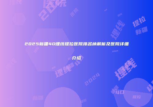 2025新疆4D埋线提拉医院排名榜解析及医院详细介绍