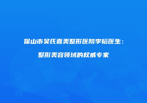 保山市吴氏嘉美整形医院李韬医生：整形美容领域的权威专家