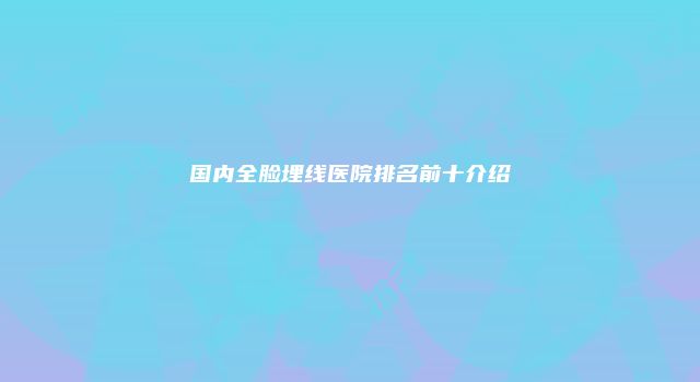 国内全脸埋线医院排名前十介绍