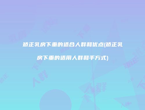 矫正乳房下垂的适合人群和优点(矫正乳房下垂的适用人群和手方式)