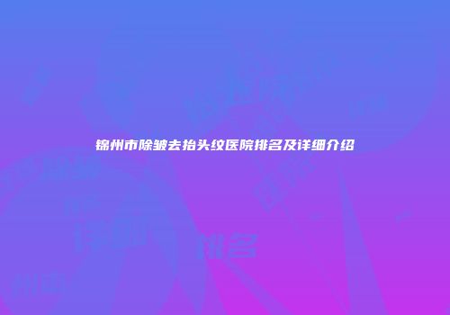 锦州市除皱去抬头纹医院排名及详细介绍