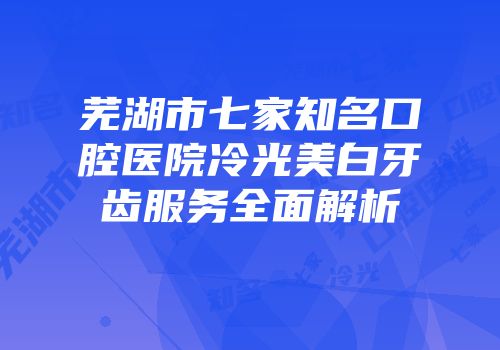 芜湖市七家知名口腔医院冷光美白牙齿服务全面解析