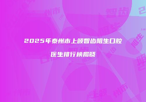 2025年泰州市上颌智齿阻生口腔医生排行榜揭晓