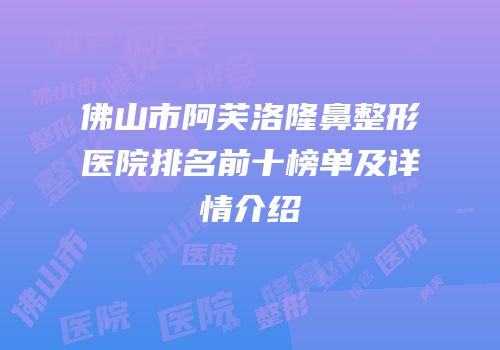 佛山市阿芙洛隆鼻整形医院排名前十榜单及详情介绍