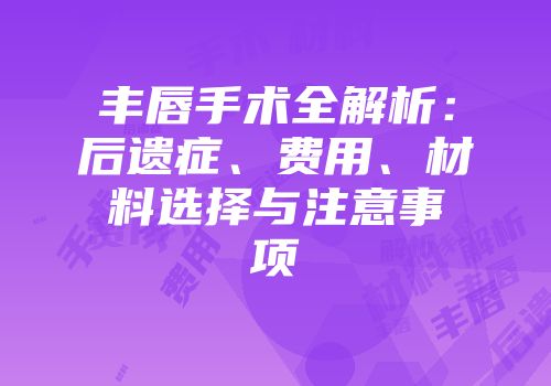 丰唇手术全解析：后遗症、费用、材料选择与注意事项