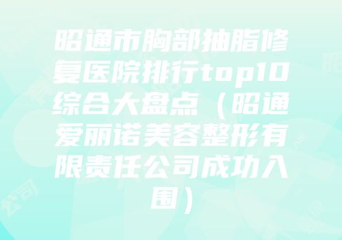 昭通市胸部抽脂修复医院排行top10综合大盘点（昭通爱丽诺美容整形有限责任公司成功入围）