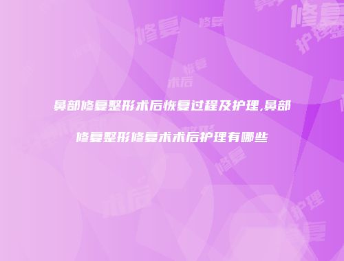 鼻部修复整形术后恢复过程及护理,鼻部修复整形修复术术后护理有哪些