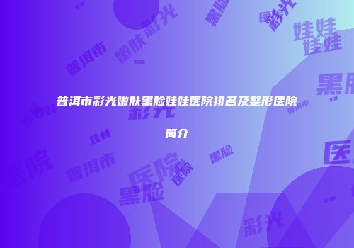 普洱市彩光嫩肤黑脸娃娃医院排名及整形医院简介