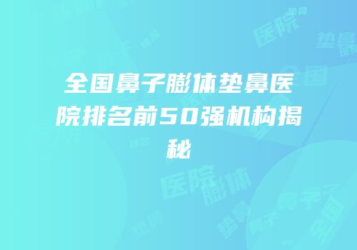 全国鼻子膨体垫鼻医院排名前50强机构揭秘