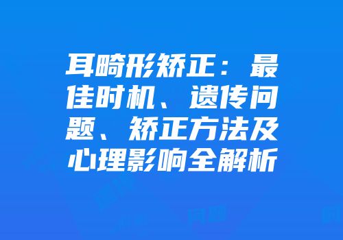 耳畸形矫正：最佳时机、遗传问题、矫正方法及心理影响全解析