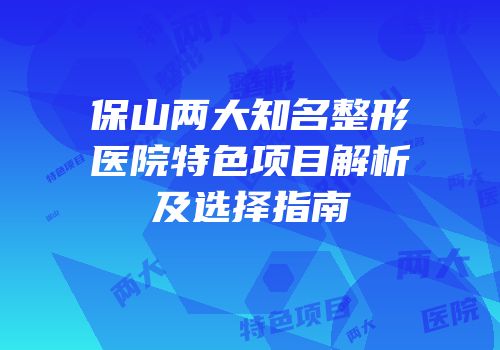 保山两大知名整形医院特色项目解析及选择指南
