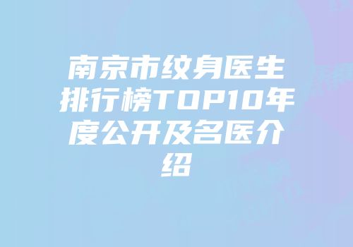 南京市纹身医生排行榜TOP10年度公开及名医介绍