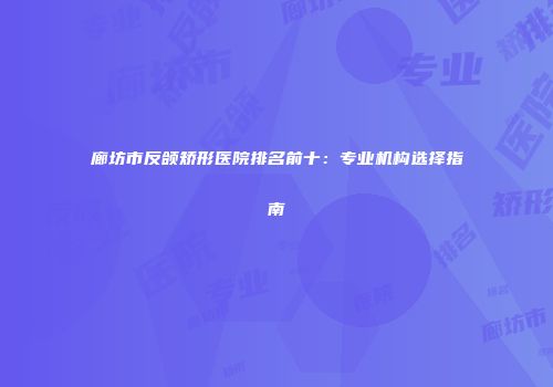 廊坊市反颌矫形医院排名前十：专业机构选择指南