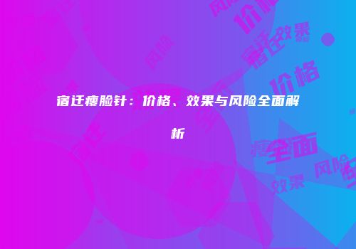 宿迁瘦脸针：价格、效果与风险全面解析
