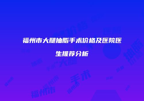 福州市大腿抽脂手术价格及医院医生推荐分析