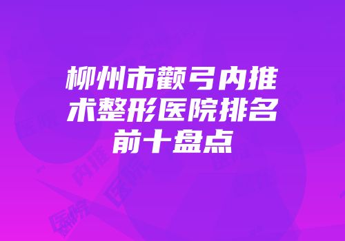 柳州市颧弓内推术整形医院排名前十盘点