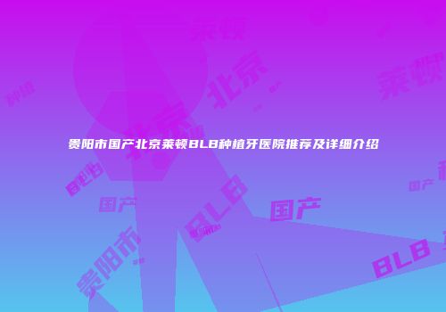 贵阳市国产北京莱顿BLB种植牙医院推荐及详细介绍