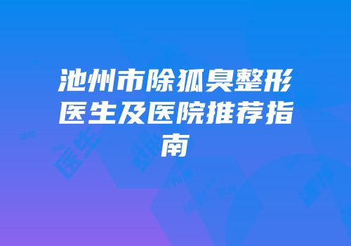 池州市除狐臭整形医生及医院推荐指南