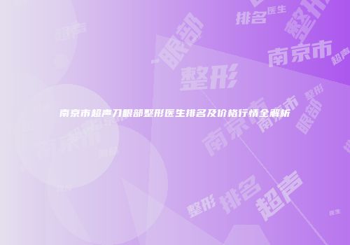 南京市超声刀眼部整形医生排名及价格行情全解析