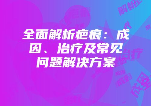 全面解析疤痕：成因、治疗及常见问题解决方案