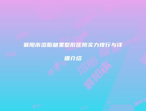 襄阳市溶脂糖果整形医院实力排行与详细介绍
