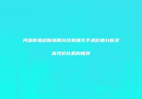 河源市玻尿酸鼻唇沟注射填充手术价格分析及高性价比机构推荐