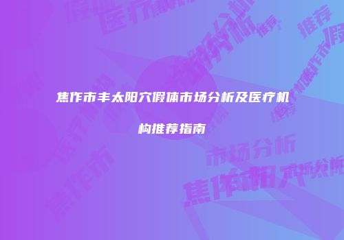 焦作市丰太阳穴假体市场分析及医疗机构推荐指南