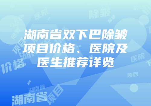 湖南省双下巴除皱项目价格、医院及医生推荐详览