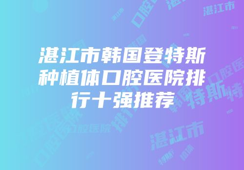 湛江市韩国登特斯种植体口腔医院排行十强推荐