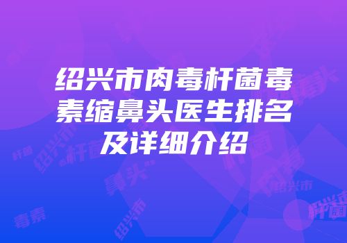 绍兴市肉毒杆菌毒素缩鼻头医生排名及详细介绍