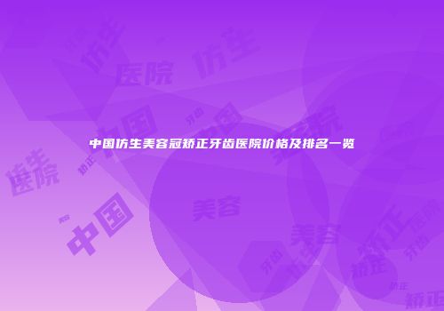 中国仿生美容冠矫正牙齿医院价格及排名一览