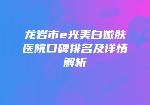 龙岩市e光美白嫩肤医院口碑排名及详情解析