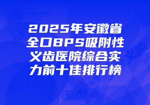 2025年安徽省全口BPS吸附性义齿医院综合实力前十佳排行榜