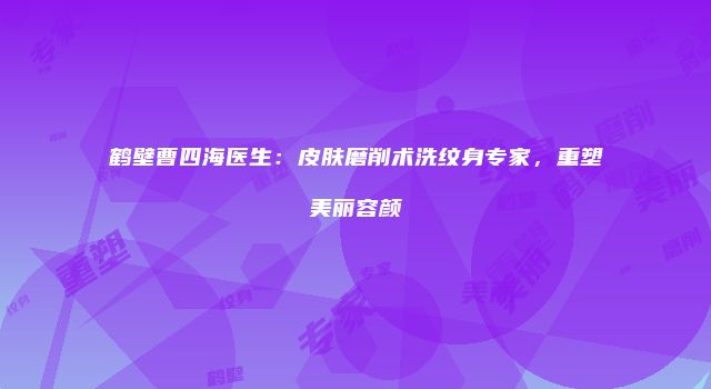鹤壁曹四海医生：皮肤磨削术洗纹身专家，重塑美丽容颜