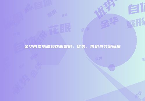 金华自体脂肪桃花眼整形：优势、价格与效果解析