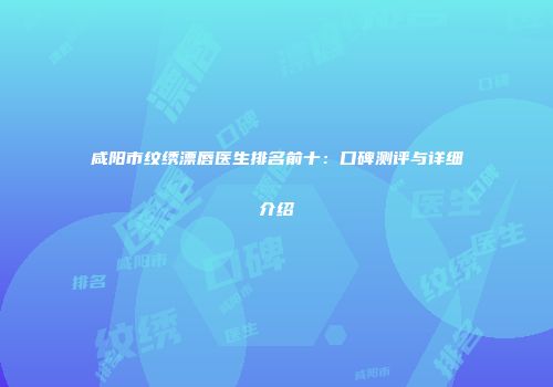 咸阳市纹绣漂唇医生排名前十：口碑测评与详细介绍