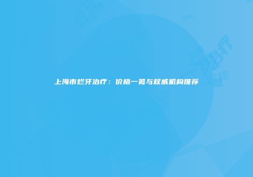 上海市烂牙治疗：价格一览与权威机构推荐