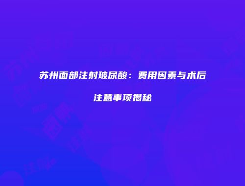 苏州面部注射玻尿酸：费用因素与术后注意事项揭秘