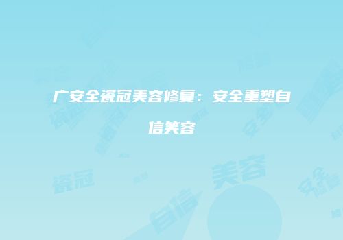 广安全瓷冠美容修复：安全重塑自信笑容