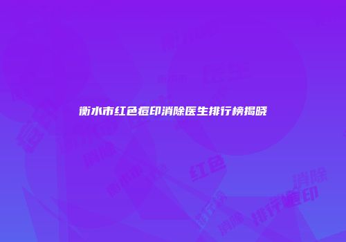 衡水市红色痘印消除医生排行榜揭晓