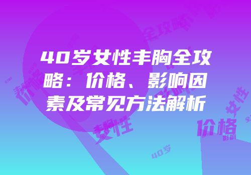 40岁女性丰胸全攻略：价格、影响因素及常见方法解析