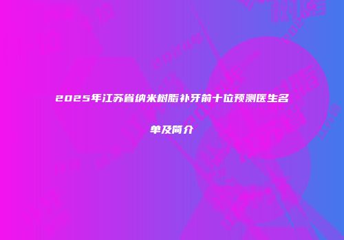 2025年江苏省纳米树脂补牙前十位预测医生名单及简介