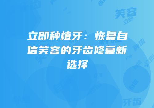 立即种植牙：恢复自信笑容的牙齿修复新选择